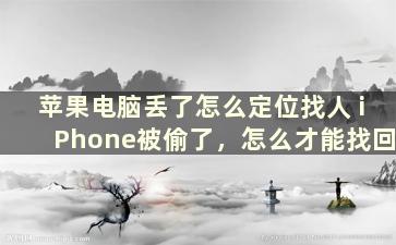 苹果电脑丢了怎么定位找人 iPhone被偷了，怎么才能找回